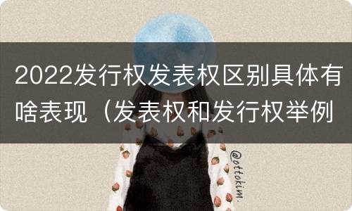 2022发行权发表权区别具体有啥表现（发表权和发行权举例）