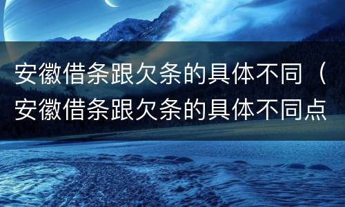 安徽借条跟欠条的具体不同（安徽借条跟欠条的具体不同点）