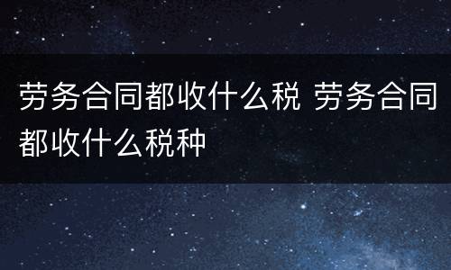 劳务合同都收什么税 劳务合同都收什么税种