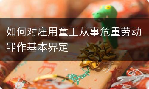 如何对雇用童工从事危重劳动罪作基本界定