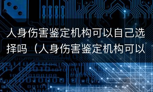 人身伤害鉴定机构可以自己选择吗（人身伤害鉴定机构可以自己选择吗知乎）