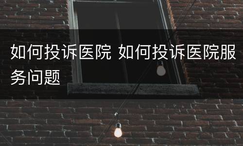 如何投诉医院 如何投诉医院服务问题