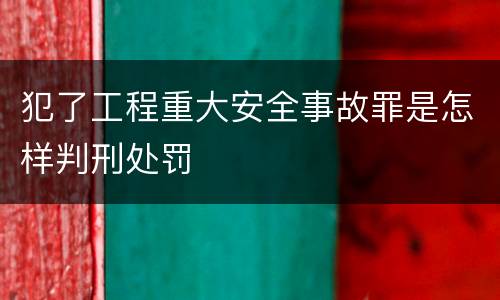 犯了工程重大安全事故罪是怎样判刑处罚