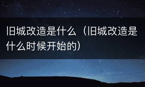旧城改造是什么（旧城改造是什么时候开始的）