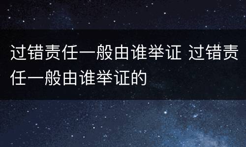过错责任一般由谁举证 过错责任一般由谁举证的