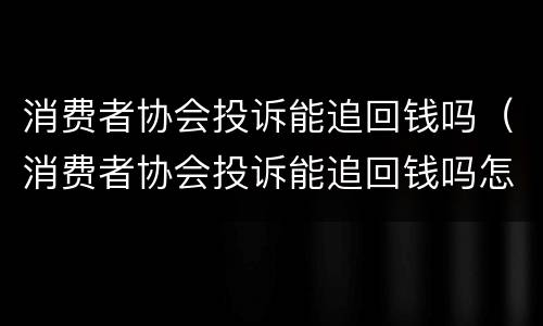 消费者协会投诉能追回钱吗（消费者协会投诉能追回钱吗怎么办）