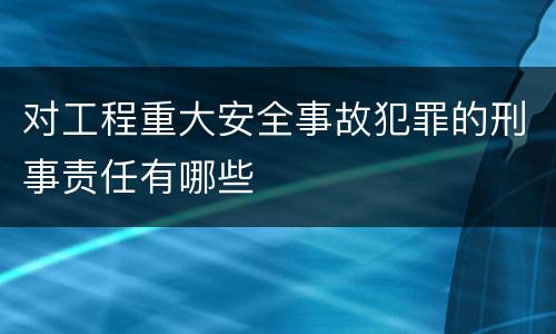 对工程重大安全事故犯罪的刑事责任有哪些
