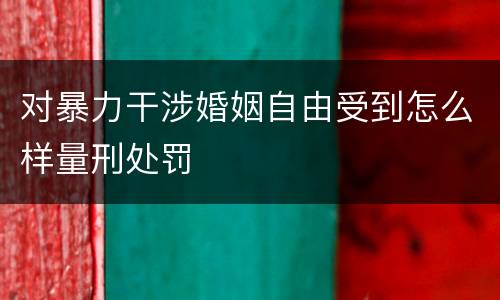 对暴力干涉婚姻自由受到怎么样量刑处罚