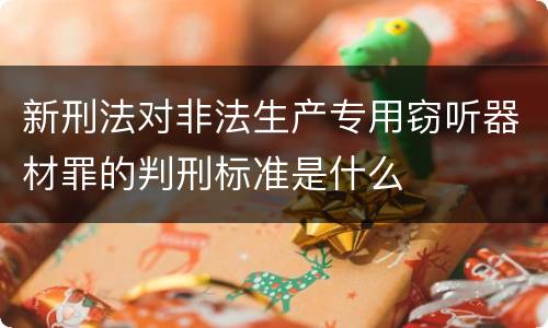 新刑法对非法生产专用窃听器材罪的判刑标准是什么