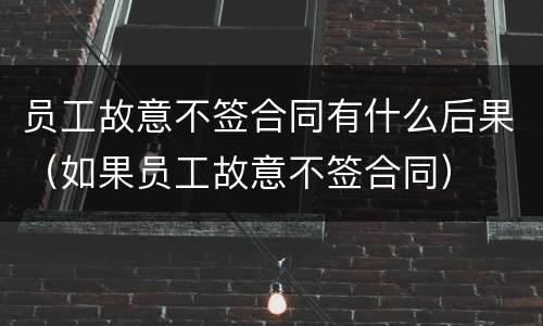 员工故意不签合同有什么后果（如果员工故意不签合同）