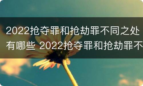 2022抢夺罪和抢劫罪不同之处有哪些 2022抢夺罪和抢劫罪不同之处有哪些