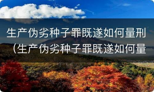 生产伪劣种子罪既遂如何量刑（生产伪劣种子罪既遂如何量刑的）