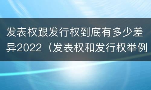 发表权跟发行权到底有多少差异2022（发表权和发行权举例）
