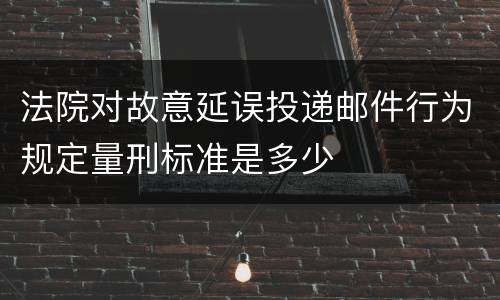 法院对故意延误投递邮件行为规定量刑标准是多少