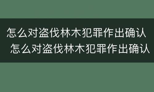 怎么对盗伐林木犯罪作出确认 怎么对盗伐林木犯罪作出确认书