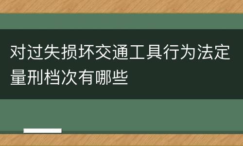 对过失损坏交通工具行为法定量刑档次有哪些