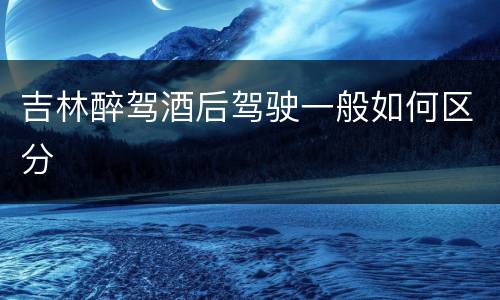 吉林醉驾酒后驾驶一般如何区分