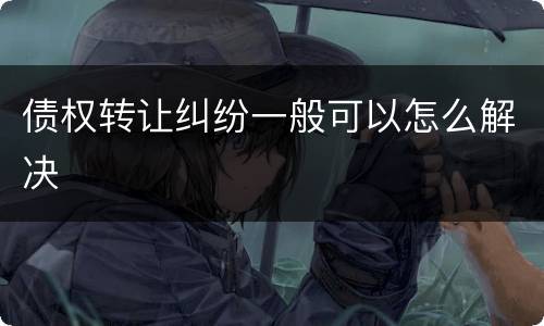 债权转让纠纷一般可以怎么解决