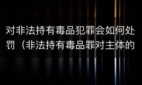 对非法持有毒品犯罪会如何处罚（非法持有毒品罪对主体的要求）