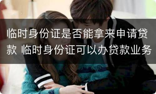 临时身份证是否能拿来申请贷款 临时身份证可以办贷款业务吗