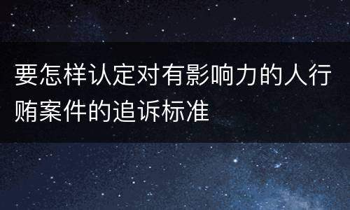 要怎样认定对有影响力的人行贿案件的追诉标准