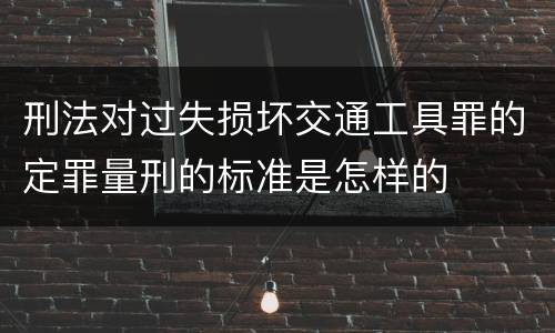 刑法对过失损坏交通工具罪的定罪量刑的标准是怎样的