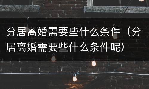 分居离婚需要些什么条件（分居离婚需要些什么条件呢）