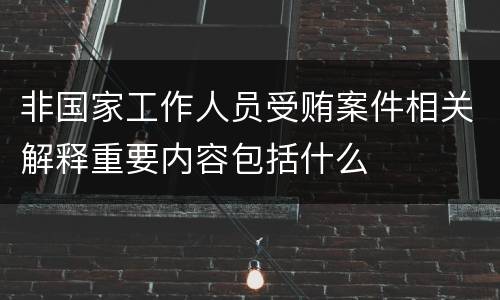 非国家工作人员受贿案件相关解释重要内容包括什么