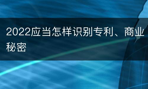 2022应当怎样识别专利、商业秘密