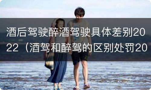 酒后驾驶醉酒驾驶具体差别2022（酒驾和醉驾的区别处罚2021）