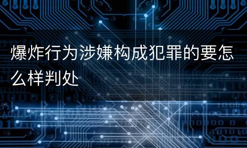 爆炸行为涉嫌构成犯罪的要怎么样判处