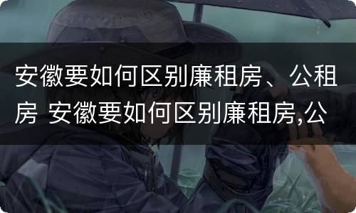 安徽要如何区别廉租房、公租房 安徽要如何区别廉租房,公租房和民宅