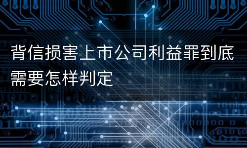 背信损害上市公司利益罪到底需要怎样判定