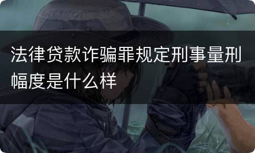 法律贷款诈骗罪规定刑事量刑幅度是什么样