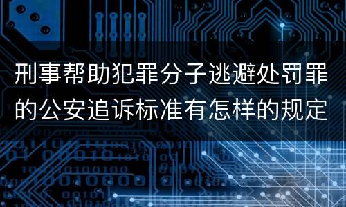 刑事帮助犯罪分子逃避处罚罪的公安追诉标准有怎样的规定