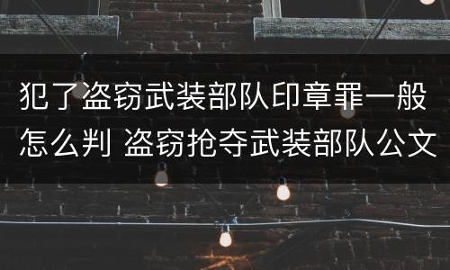 犯了盗窃武装部队印章罪一般怎么判 盗窃抢夺武装部队公文证件印章罪