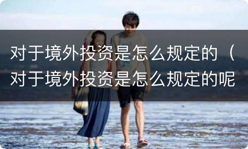 对于境外投资是怎么规定的（对于境外投资是怎么规定的呢）