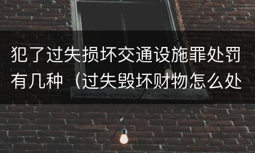 犯了过失损坏交通设施罪处罚有几种（过失毁坏财物怎么处理）