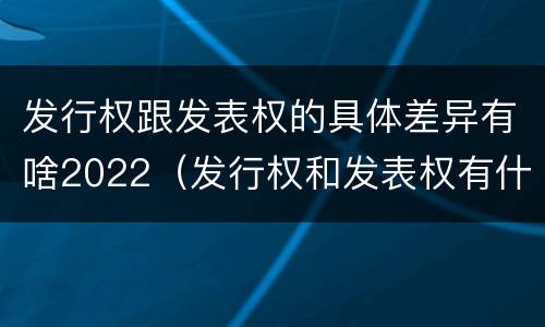 发行权跟发表权的具体差异有啥2022（发行权和发表权有什么区别）