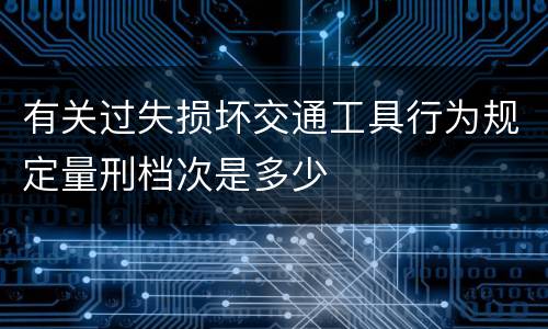 有关过失损坏交通工具行为规定量刑档次是多少