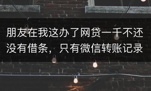 朋友在我这办了网贷一千不还没有借条，只有微信转账记录能要回来吗
