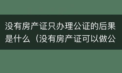 没有房产证只办理公证的后果是什么（没有房产证可以做公证吗?）