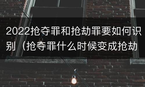 2022抢夺罪和抢劫罪要如何识别（抢夺罪什么时候变成抢劫罪）