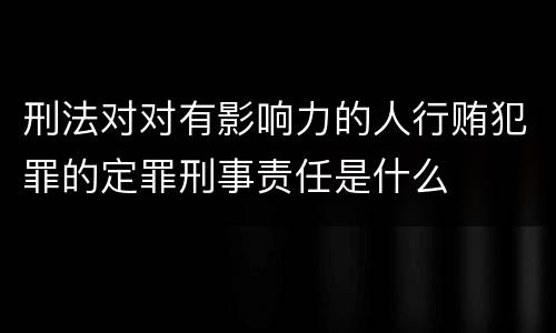 刑法对对有影响力的人行贿犯罪的定罪刑事责任是什么