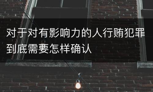 对于对有影响力的人行贿犯罪到底需要怎样确认