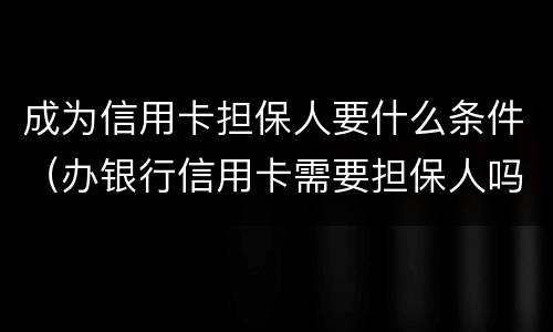 成为信用卡担保人要什么条件（办银行信用卡需要担保人吗）