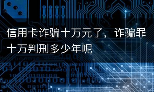 信用卡诈骗十万元了，诈骗罪十万判刑多少年呢