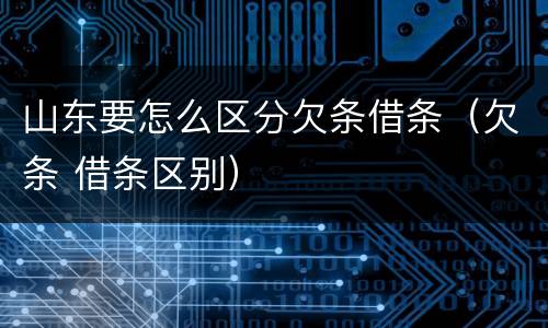 山东要怎么区分欠条借条（欠条 借条区别）