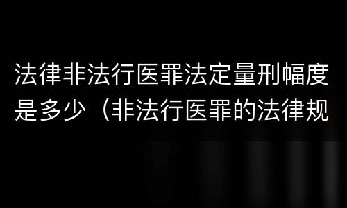 法律非法行医罪法定量刑幅度是多少（非法行医罪的法律规定）