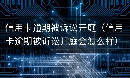 信用卡逾期被诉讼开庭（信用卡逾期被诉讼开庭会怎么样）